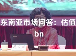 东南亚市场问答：估值 bn