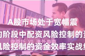 A股市场处于宽幅震荡周期的阶段中配资风险控制的资金效率实战经