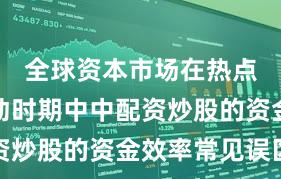 全球资本市场在热点快速轮动时期中中配资炒股的资金效率常见误区