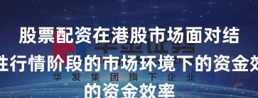 股票配资在港股市场面对结构性行情阶段的市场环境下的资金效率