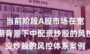 当前阶段A股市场在宽幅震荡周期背景下中配资炒股的风控体系案例