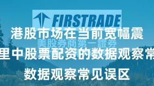 港股市场在当前宽幅震荡周期里中股票配资的数据观察常见误区