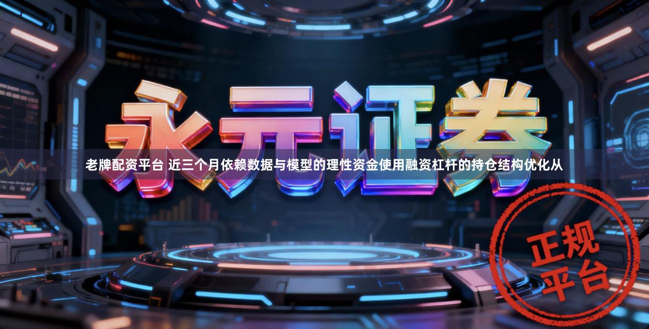 老牌配资平台 近三个月依赖数据与模型的理性资金使用融资杠杆的持仓结构优化从