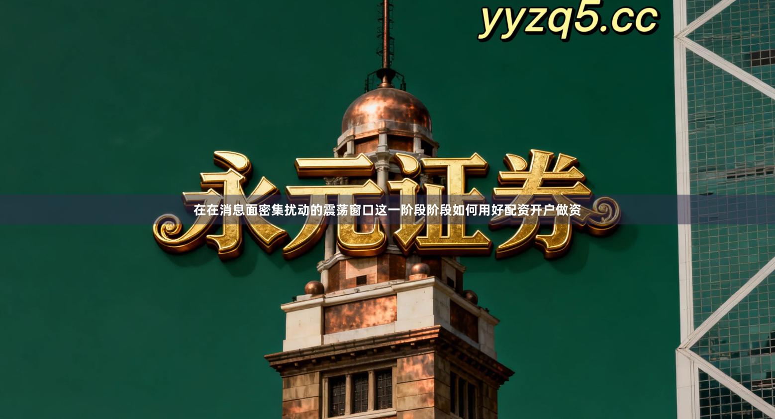 在在消息面密集扰动的震荡窗口这一阶段阶段如何用好配资开户做资