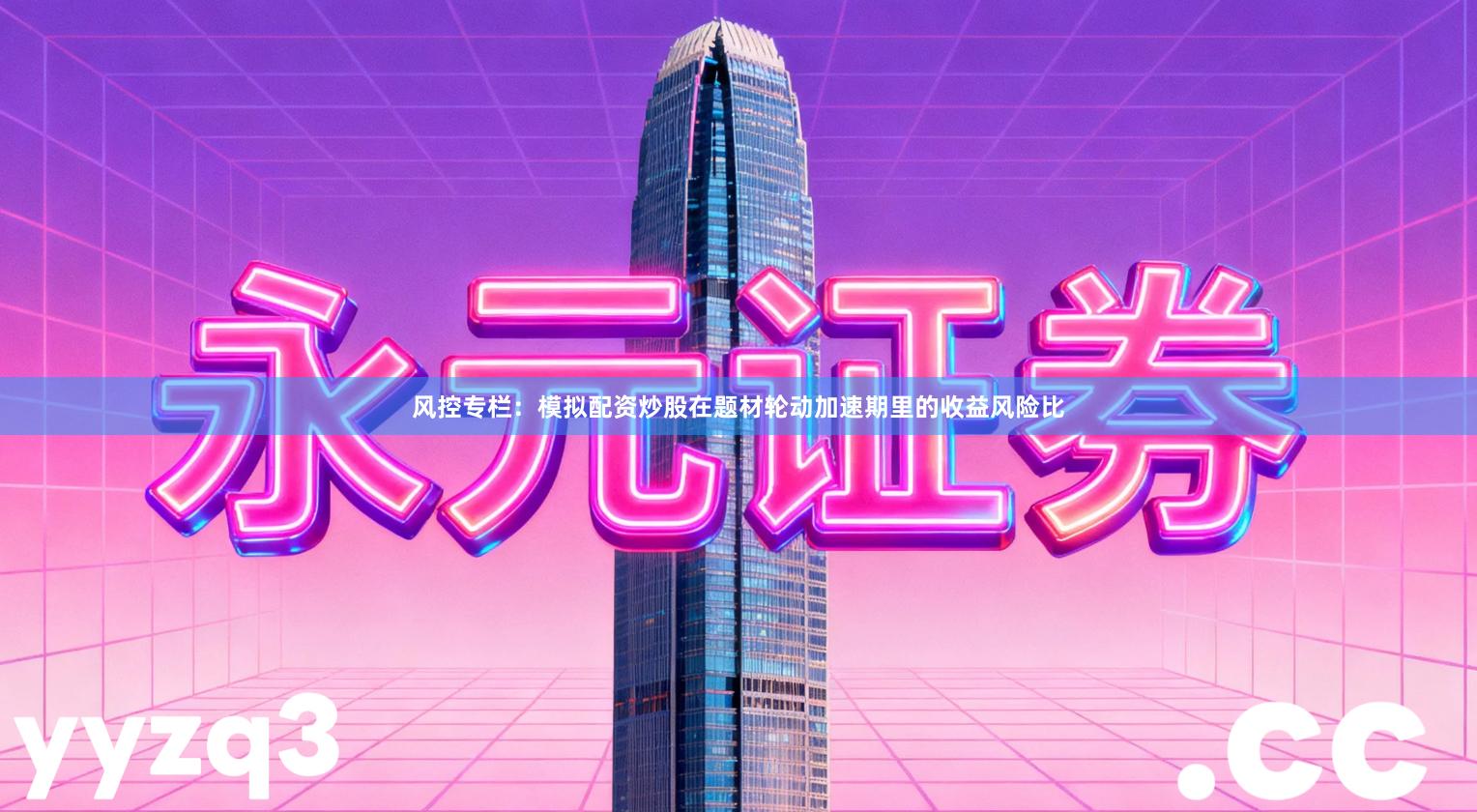 风控专栏：模拟配资炒股在题材轮动加速期里的收益风险比