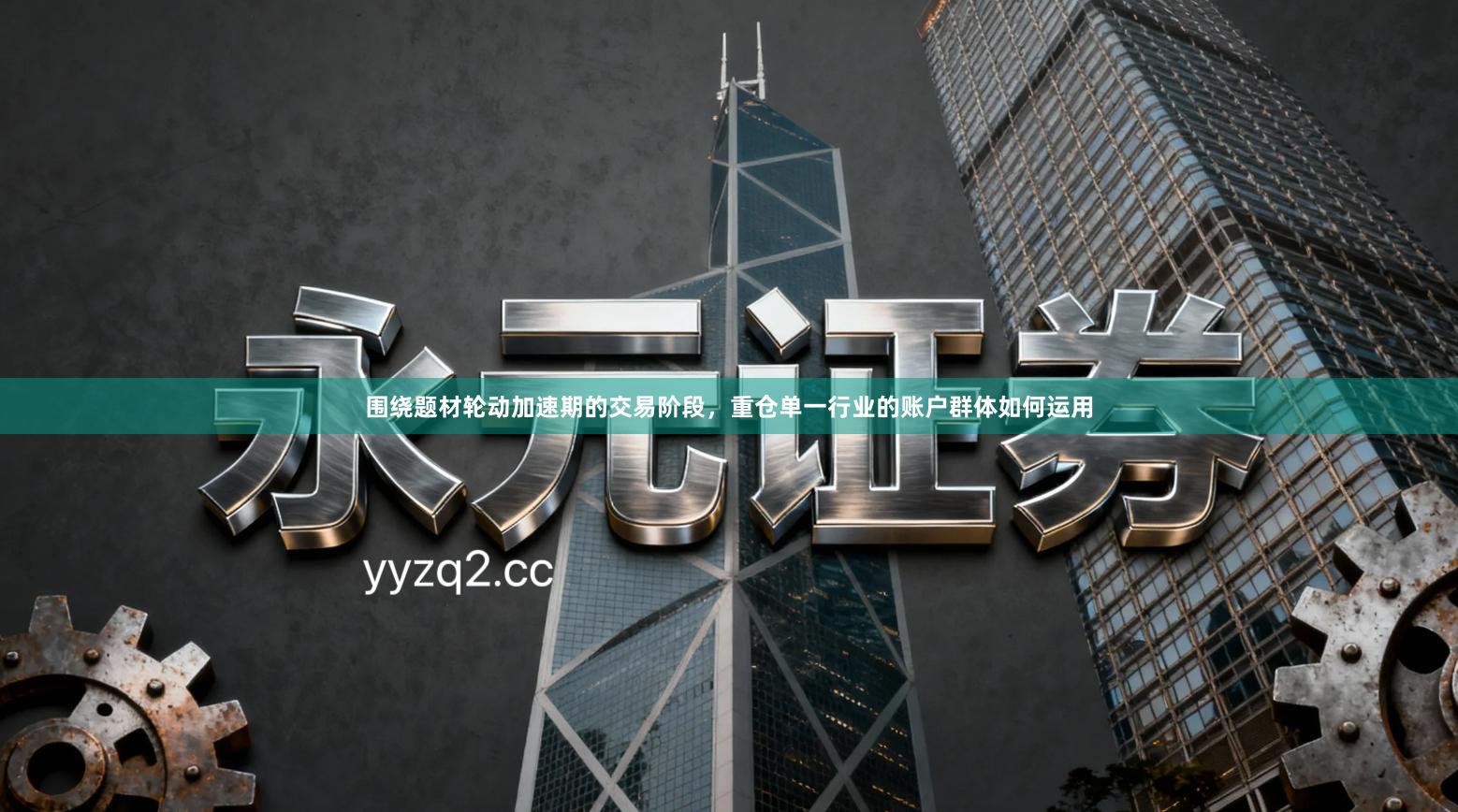 围绕题材轮动加速期的交易阶段，重仓单一行业的账户群体如何运用