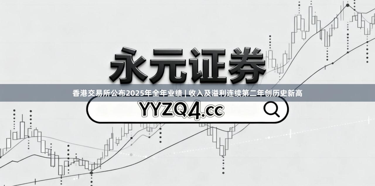 香港交易所公布2025年全年业绩 | 收入及溢利连续第二年创历史新高