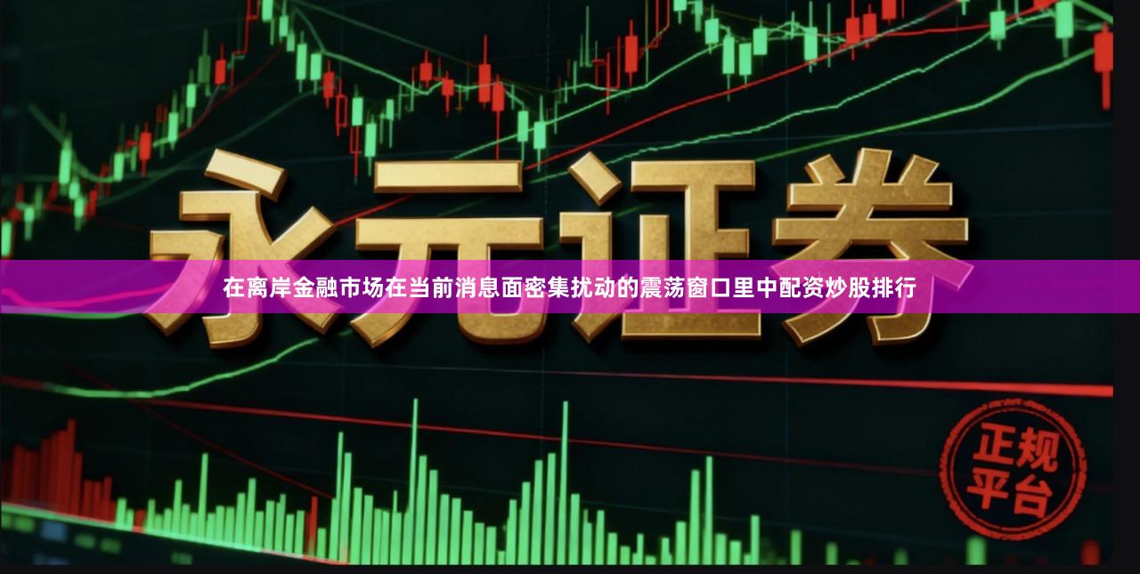 在离岸金融市场在当前消息面密集扰动的震荡窗口里中配资炒股排行