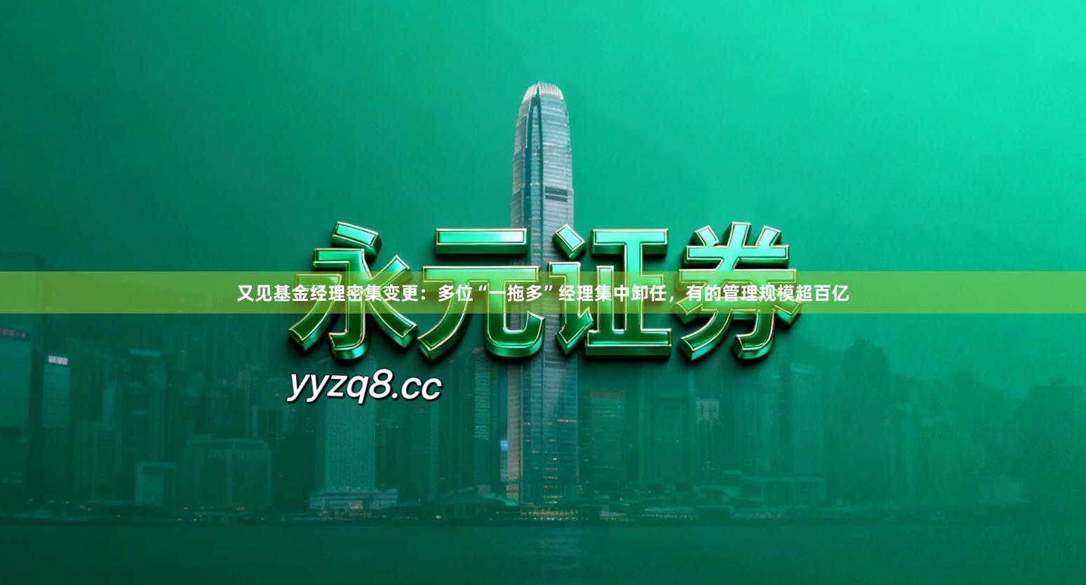 又见基金经理密集变更：多位“一拖多”经理集中卸任，有的管理规模超百亿